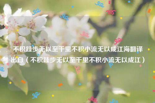 不积跬步无以至千里不积小流无以成江海翻译出自(不积跬步无以至千里不积小流无以成江)