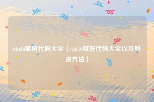 win10蓝屏代码大全（win10蓝屏代码大全以及解决方法）