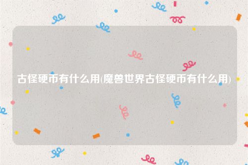 古怪硬币有什么用(魔兽世界古怪硬币有什么用)