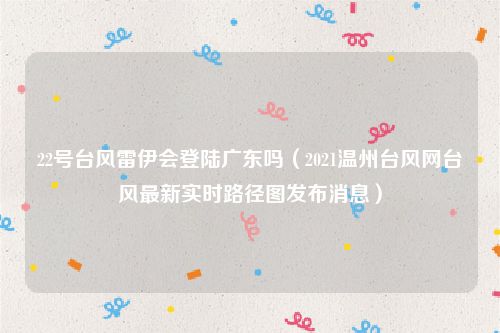 22号台风雷伊会登陆广东吗（2021温州台风网台风最新实时路径图发布消息）