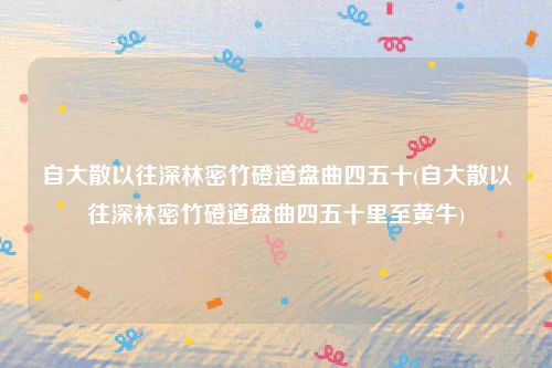 自大散以往深林密竹磴道盘曲四五十(自大散以往深林密竹磴道盘曲四五十里至黄牛)