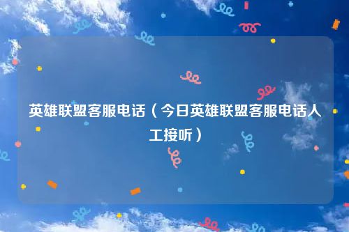 英雄联盟客服电话（今日英雄联盟客服电话人工接听）