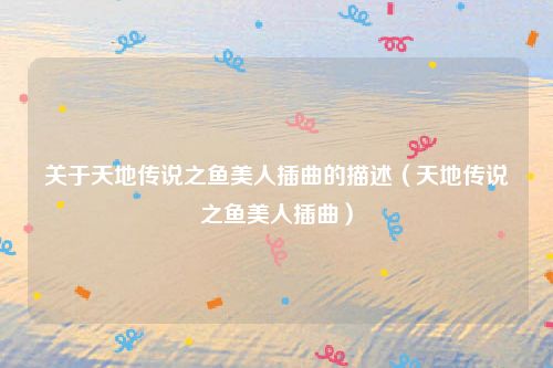 关于天地传说之鱼美人插曲的描述（天地传说之鱼美人插曲）