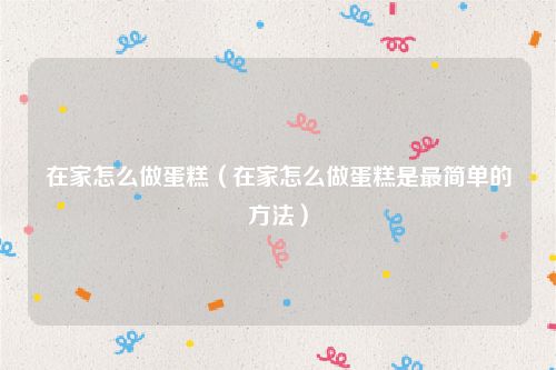 在家怎么做蛋糕（在家怎么做蛋糕是最简单的方法）