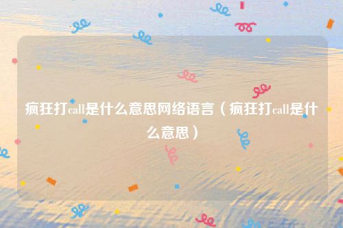 疯狂打call是什么意思网络语言（疯狂打call是什么意思）