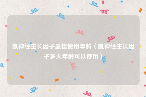 鼠神经生长因子最佳使用年龄（鼠神经生长因子多大年龄可以使用）