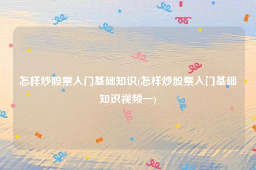 怎样炒股票入门基础知识(怎样炒股票入门基础知识视频一)