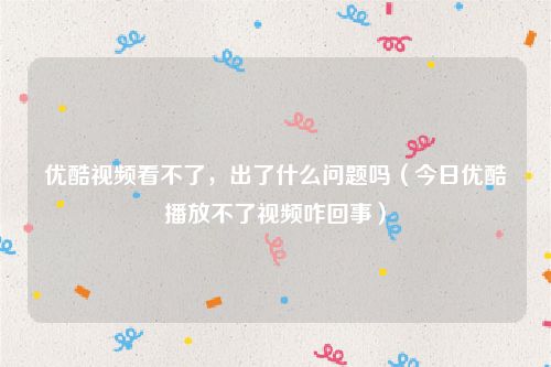 优酷视频看不了，出了什么问题吗（今日优酷播放不了视频咋回事）