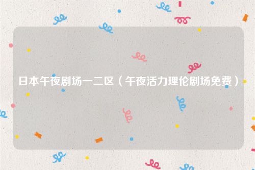日本午夜剧场一二区（午夜活力理伦剧场免费）