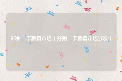 郑州二手家具市场（郑州二手家具市场沙发）
