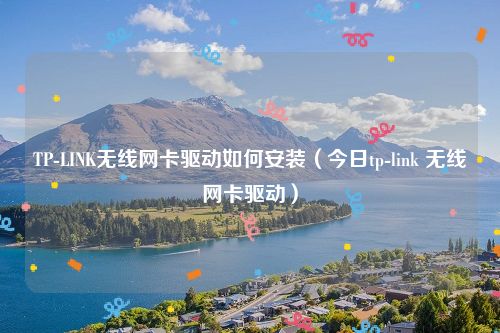 TP-LINK无线网卡驱动如何安装（今日tp-link 无线网卡驱动）