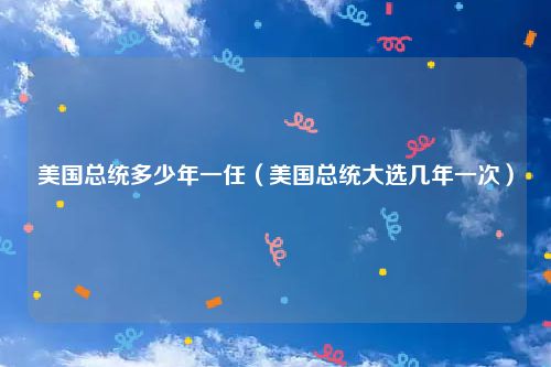 美国总统多少年一任（美国总统大选几年一次）