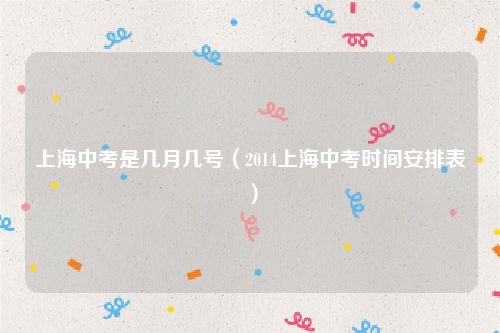 上海中考是几月几号（2014上海中考时间安排表）