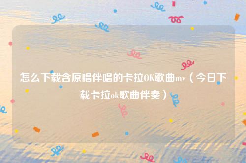 怎么下载含原唱伴唱的卡拉OK歌曲mv（今日下载卡拉ok歌曲伴奏）