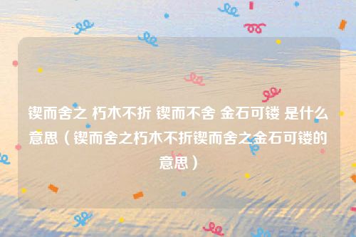 锲而舍之 朽木不折 锲而不舍 金石可镂 是什么意思（锲而舍之朽木不折锲而舍之金石可镂的意思）