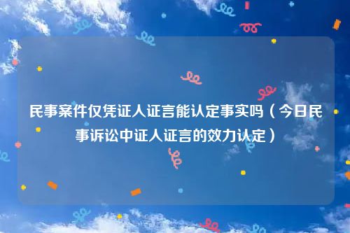 民事案件仅凭证人证言能认定事实吗（今日民事诉讼中证人证言的效力认定）