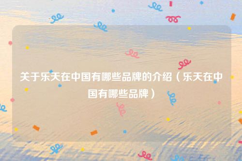 关于乐天在中国有哪些品牌的介绍（乐天在中国有哪些品牌）