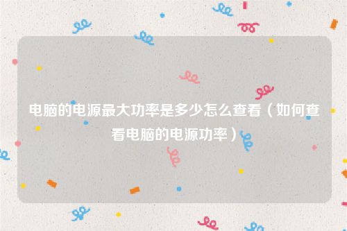 电脑的电源最大功率是多少怎么查看（如何查看电脑的电源功率）