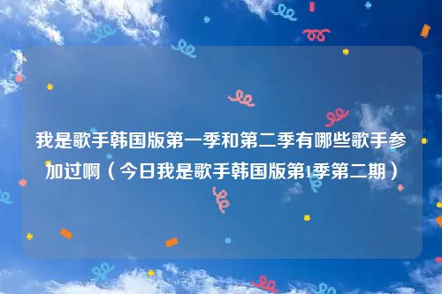 我是歌手韩国版第一季和第二季有哪些歌手参加过啊（今日我是歌手韩国版第1季第二期）