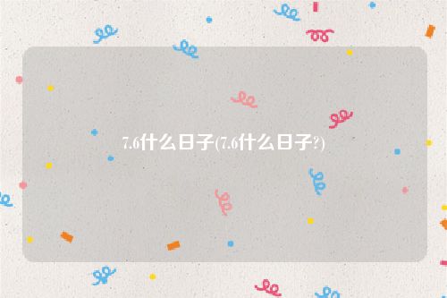7.6什么日子(7.6什么日子?)