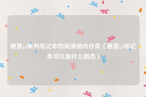 惠普g4系列笔记本如何添加内存条（惠普g4笔记本可以加什么固态）
