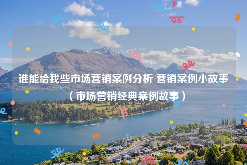 谁能给我些市场营销案例分析 营销案例小故事（市场营销经典案例故事）