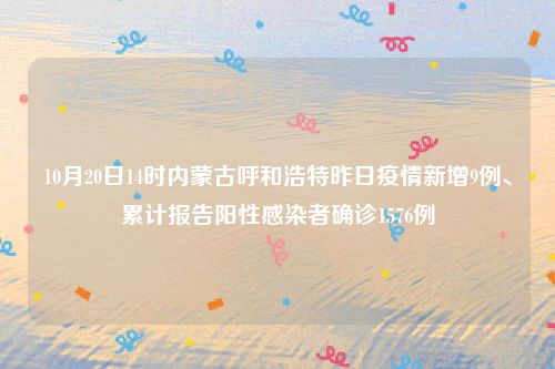 10月20日14时内蒙古呼和浩特昨日疫情新增9例、累计报告阳性感染者确诊1576例
