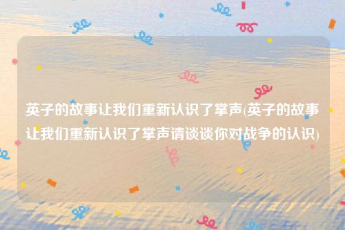 英子的故事让我们重新认识了掌声(英子的故事让我们重新认识了掌声请谈谈你对战争的认识)