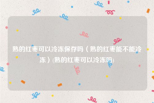 熟的红枣可以冷冻保存吗（熟的红枣能不能冷冻）(熟的红枣可以冷冻吗)