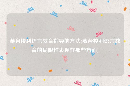蒙台梭利语言教育指导的方法(蒙台梭利语言教育的局限性表现在那些方面)