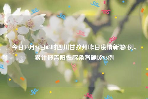 今日10月24日05时四川甘孜州昨日疫情新增0例、累计报告阳性感染者确诊95例