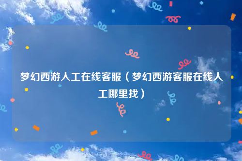 梦幻西游人工在线客服（梦幻西游客服在线人工哪里找）