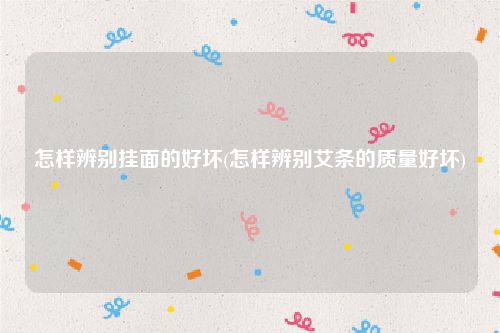 怎样辨别挂面的好坏(怎样辨别艾条的质量好坏)