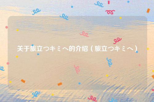 关于旅立つキミヘ的介绍（旅立つキミヘ）