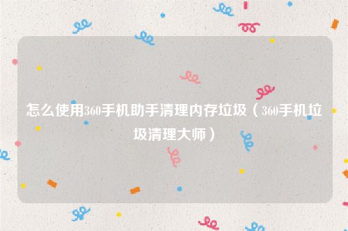 怎么使用360手机助手清理内存垃圾（360手机垃圾清理大师）