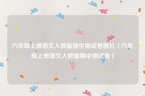六年级上册语文人教版期中测试卷图片（六年级上册语文人教版期中测试卷）