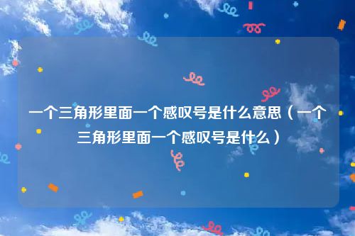一个三角形里面一个感叹号是什么意思（一个三角形里面一个感叹号是什么）