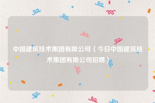 中国建筑技术集团有限公司（今日中国建筑技术集团有限公司招聘）