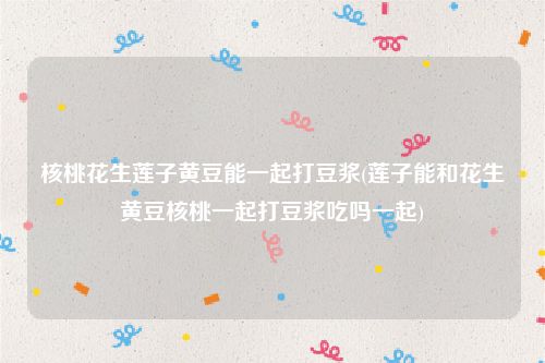 核桃花生莲子黄豆能一起打豆浆(莲子能和花生黄豆核桃一起打豆浆吃吗一起)