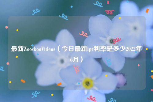 最新ZooskooVideos（今日最新lpr利率是多少2022年6月）