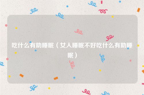 吃什么有助睡眠（女人睡眠不好吃什么有助睡眠）