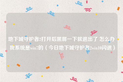 地下城守护者2打开后黑屏一下就退出了 怎么办 我系统是win7的（今日地下城守护者2win10闪退）