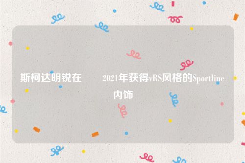 斯柯达明锐在​​2021年获得vRS风格的Sportline内饰