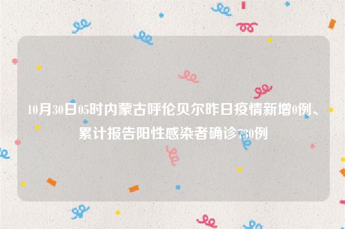 10月30日05时内蒙古呼伦贝尔昨日疫情新增0例、累计报告阳性感染者确诊730例