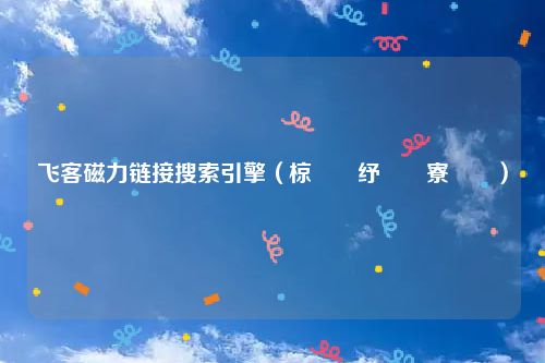 飞客磁力链接搜索引擎（椋炴満纾佸姏寮曟搸）