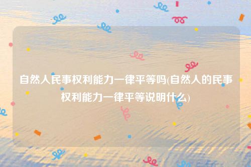 自然人民事权利能力一律平等吗(自然人的民事权利能力一律平等说明什么)