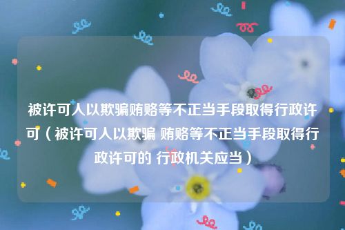 被许可人以欺骗贿赂等不正当手段取得行政许可（被许可人以欺骗 贿赂等不正当手段取得行政许可的 行政机关应当）