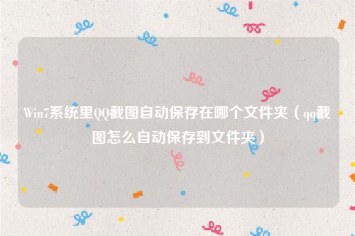 Win7系统里QQ截图自动保存在哪个文件夹（qq截图怎么自动保存到文件夹）