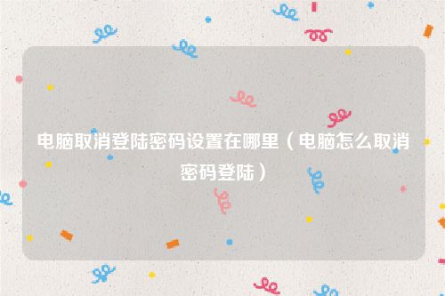电脑取消登陆密码设置在哪里（电脑怎么取消密码登陆）
