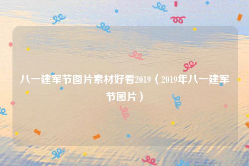 八一建军节图片素材好看2019（2019年八一建军节图片）